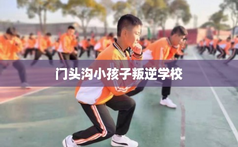 门头沟小孩子叛逆学校
