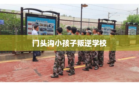 门头沟小孩子叛逆学校