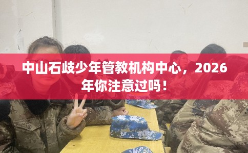 中山石歧少年管教机构中心，2026年你注意过吗！