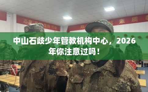 中山石歧少年管教机构中心，2026年你注意过吗！