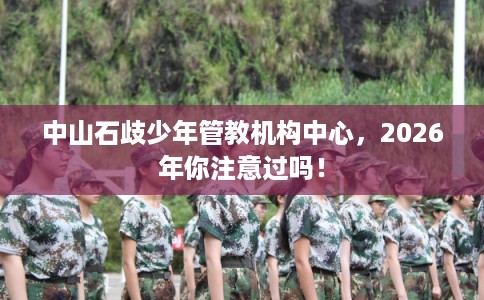 中山石歧少年管教机构中心，2026年你注意过吗！