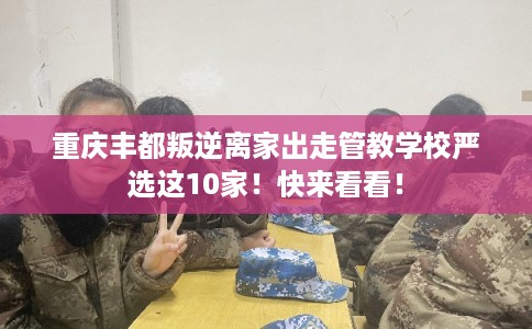 重庆丰都叛逆离家出走管教学校严选这10家！快来看看！