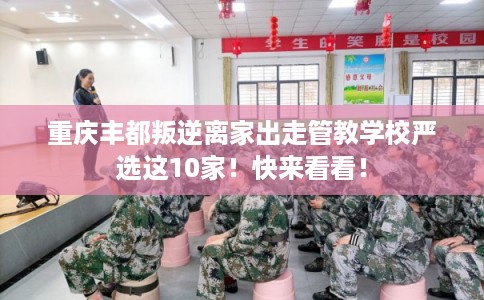 重庆丰都叛逆离家出走管教学校严选这10家！快来看看！