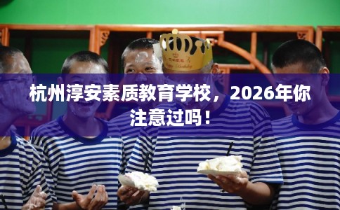 杭州淳安素质教育学校，2026年你注意过吗！