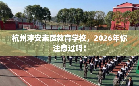 杭州淳安素质教育学校，2026年你注意过吗！