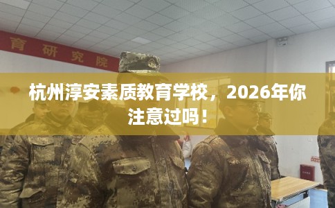 杭州淳安素质教育学校，2026年你注意过吗！