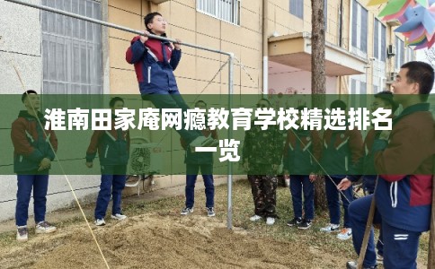 淮南田家庵网瘾教育学校精选排名一览