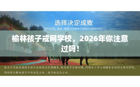 榆林孩子戒网学校，2026年你注意过吗！