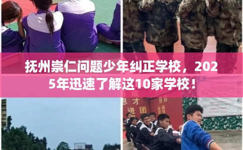 抚州崇仁问题少年纠正学校，2025年迅速了解这10家学校！