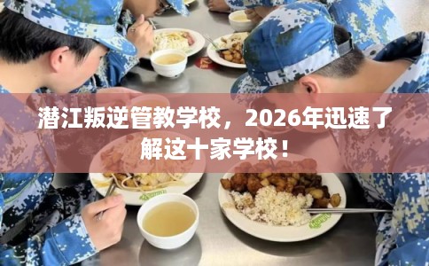 潜江叛逆管教学校，2026年迅速了解这十家学校！