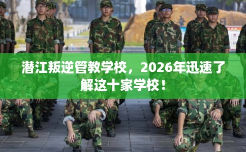 潜江叛逆管教学校，2026年迅速了解这十家学校！