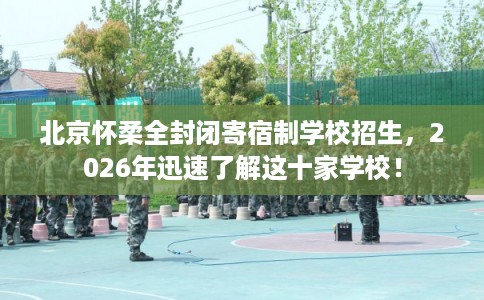 北京怀柔全封闭寄宿制学校招生，2026年迅速了解这十家学校！