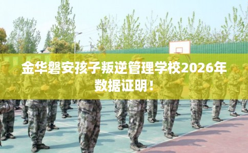 金华磐安孩子叛逆管理学校2026年数据证明！