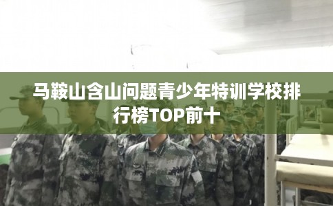 马鞍山含山问题青少年特训学校排行榜TOP前十