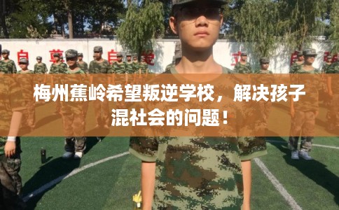 梅州蕉岭希望叛逆学校，解决孩子混社会的问题！