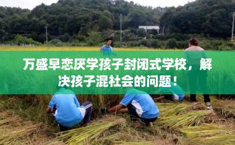 万盛早恋厌学孩子封闭式学校，解决孩子混社会的问题！