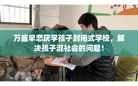万盛早恋厌学孩子封闭式学校，解决孩子混社会的问题！