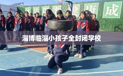 淄博临淄小孩子全封闭学校
