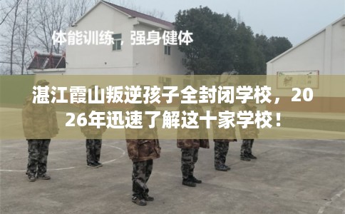湛江霞山叛逆孩子全封闭学校，2026年迅速了解这十家学校！