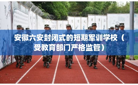 安徽六安封闭式的短期军训学校（受教育部门严格监管）