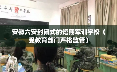 安徽六安封闭式的短期军训学校（受教育部门严格监管）