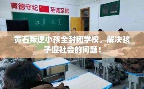 黄石叛逆小孩全封闭学校，解决孩子混社会的问题！