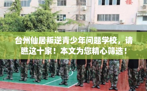 台州仙居叛逆青少年问题学校，请瞧这十家！本文为您精心筛选！