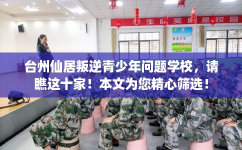 台州仙居叛逆青少年问题学校，请瞧这十家！本文为您精心筛选！