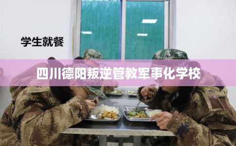 四川德阳叛逆管教军事化学校