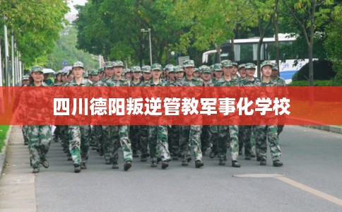 四川德阳叛逆管教军事化学校