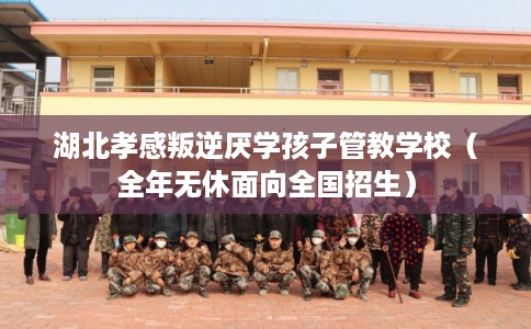 湖北孝感叛逆厌学孩子管教学校（全年无休面向全国招生）