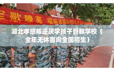 湖北孝感叛逆厌学孩子管教学校（全年无休面向全国招生）