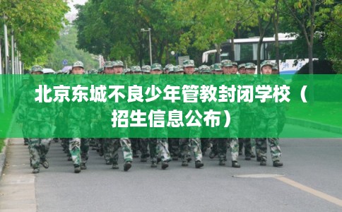 北京东城不良少年管教封闭学校（招生信息公布）