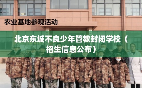 北京东城不良少年管教封闭学校（招生信息公布）