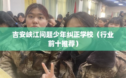 吉安峡江问题少年纠正学校（行业前十推荐）