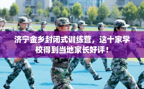 济宁金乡封闭式训练营，这十家学校得到当地家长好评！