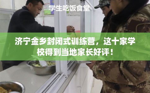 济宁金乡封闭式训练营，这十家学校得到当地家长好评！