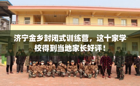 济宁金乡封闭式训练营，这十家学校得到当地家长好评！