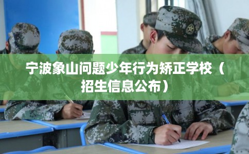 宁波象山问题少年行为矫正学校（招生信息公布）