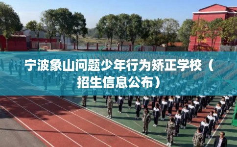 宁波象山问题少年行为矫正学校（招生信息公布）