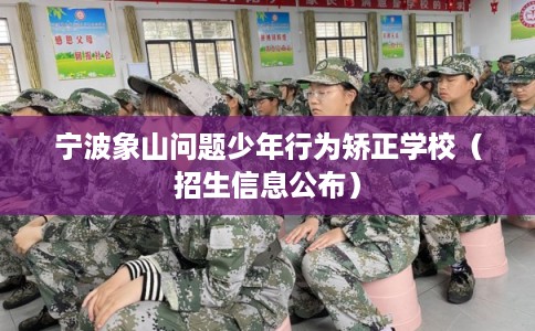 宁波象山问题少年行为矫正学校（招生信息公布）