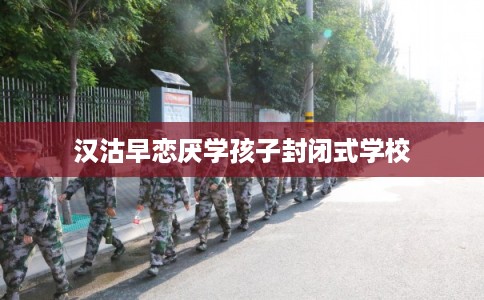 汉沽早恋厌学孩子封闭式学校