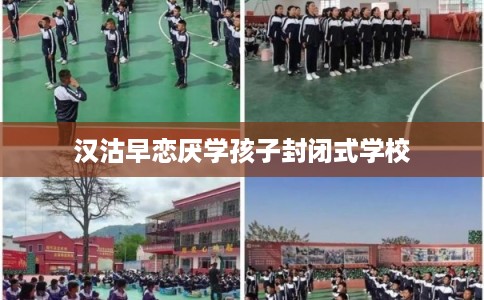 汉沽早恋厌学孩子封闭式学校