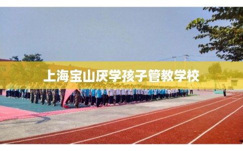 上海宝山厌学孩子管教学校