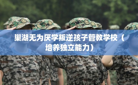 巢湖无为厌学叛逆孩子管教学校（培养独立能力）