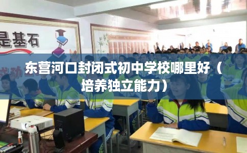 东营河口封闭式初中学校哪里好（培养独立能力）