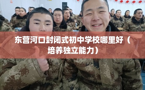 东营河口封闭式初中学校哪里好（培养独立能力）