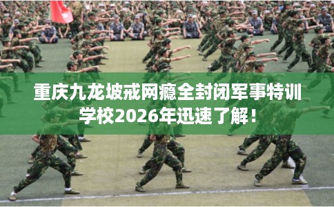 重庆九龙坡戒网瘾全封闭军事特训学校2026年迅速了解！
