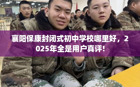 襄阳保康封闭式初中学校哪里好，2025年全是用户真评!