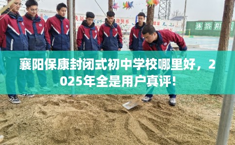 襄阳保康封闭式初中学校哪里好，2025年全是用户真评!